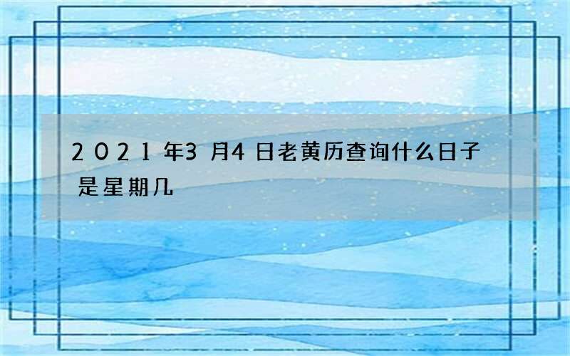 2021年3月4日老黄历查询什么日子 是星期几